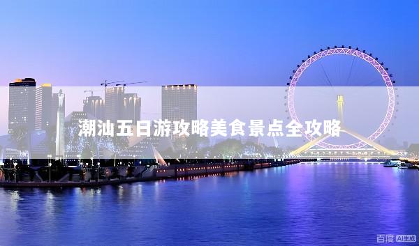 潮汕五日游攻略美食景点全攻略