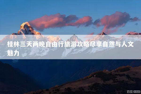 桂林三天两晚自由行旅游攻略尽享自然与人文魅力