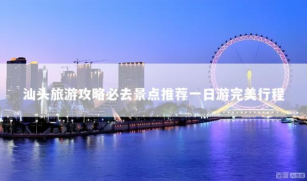 汕头旅游攻略必去景点推荐一日游完美行程