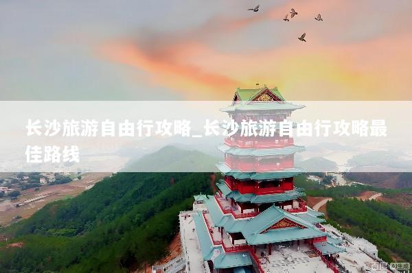 长沙旅游自由行攻略_长沙旅游自由行攻略最佳路线