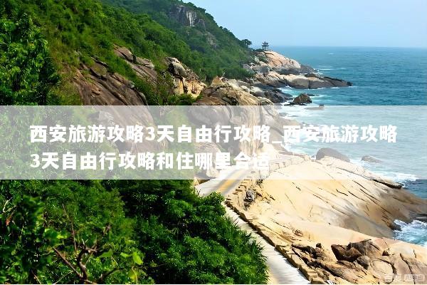 西安旅游攻略3天自由行攻略_西安旅游攻略3天自由行攻略和住哪里合适