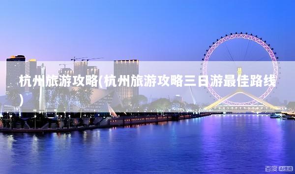杭州旅游攻略(杭州旅游攻略三日游最佳路线)