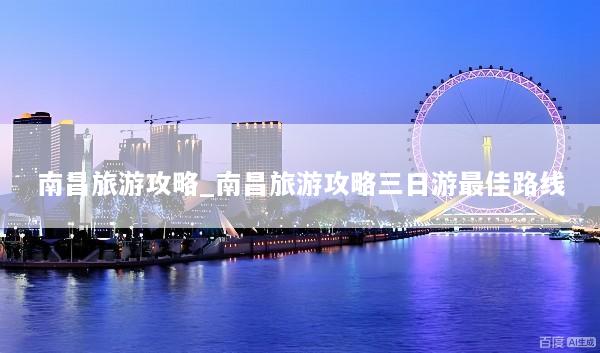 南昌旅游攻略_南昌旅游攻略三日游最佳路线
