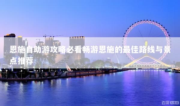 恩施自助游攻略必看畅游恩施的最佳路线与景点推荐