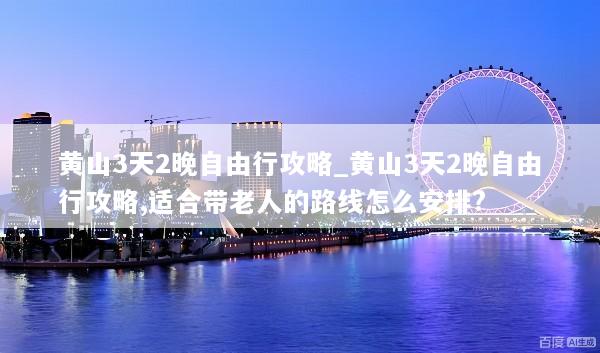 黄山3天2晚自由行攻略_黄山3天2晚自由行攻略,适合带老人的路线怎么安排?