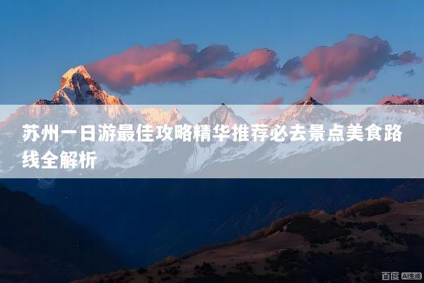 苏州一日游最佳攻略精华推荐必去景点美食路线全解析