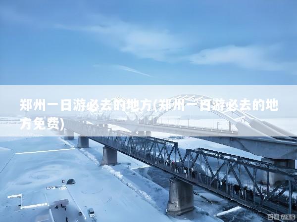 郑州一日游必去的地方(郑州一日游必去的地方免费)