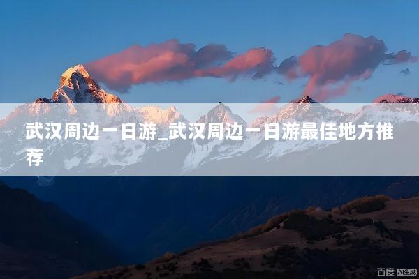 武汉周边一日游_武汉周边一日游最佳地方推荐