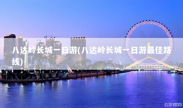 八达岭长城一日游(八达岭长城一日游最佳路线)