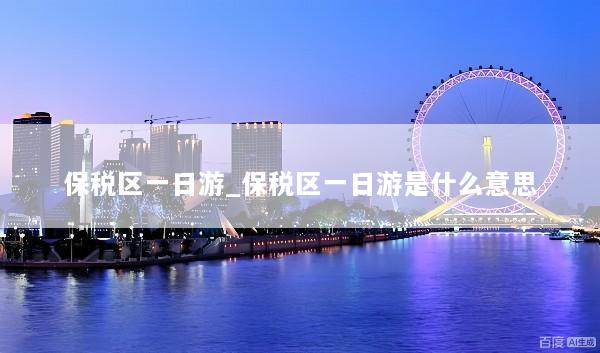 保税区一日游_保税区一日游是什么意思