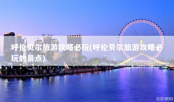 呼伦贝尔旅游攻略必玩(呼伦贝尔旅游攻略必玩的景点)