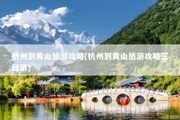 杭州到黄山旅游攻略(杭州到黄山旅游攻略三日游)