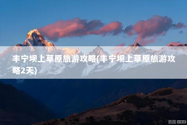 丰宁坝上草原旅游攻略(丰宁坝上草原旅游攻略2天)