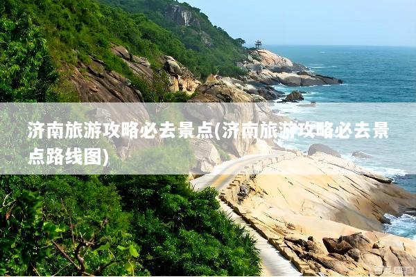 济南旅游攻略必去景点(济南旅游攻略必去景点路线图)