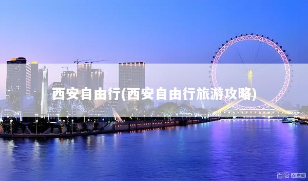 西安自由行(西安自由行旅游攻略)