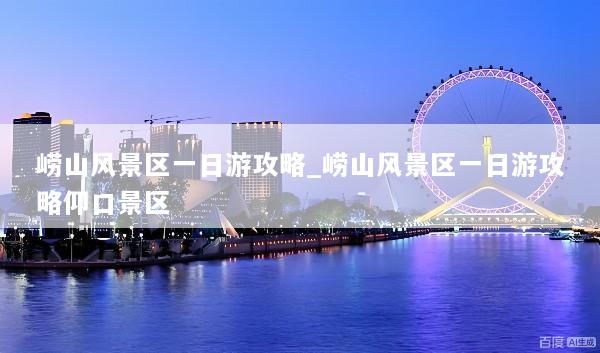 崂山风景区一日游攻略_崂山风景区一日游攻略仰口景区