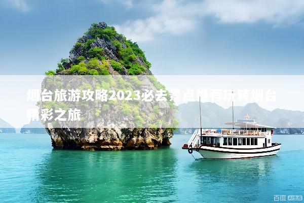 烟台旅游攻略2023必去景点推荐玩转烟台精彩之旅