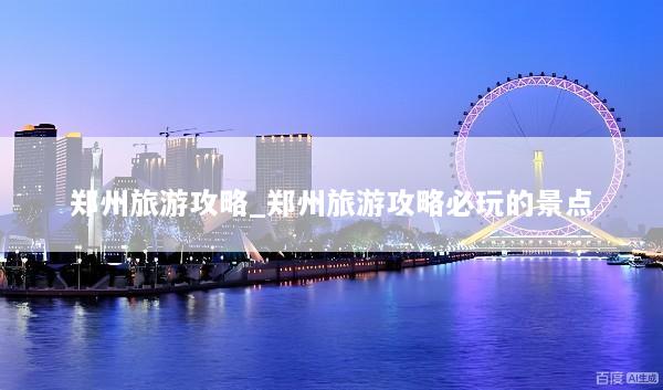 郑州旅游攻略_郑州旅游攻略必玩的景点