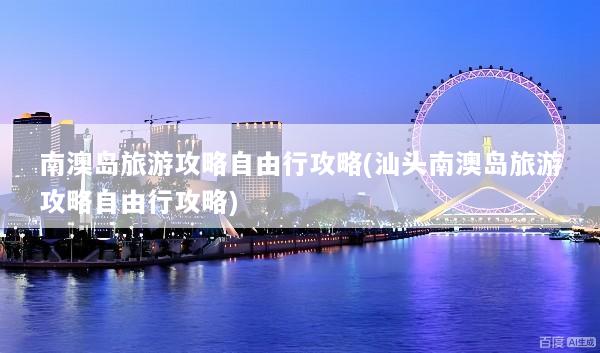 南澳岛旅游攻略自由行攻略(汕头南澳岛旅游攻略自由行攻略)