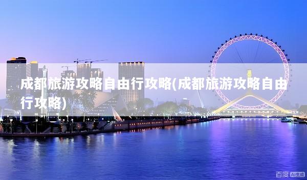 成都旅游攻略自由行攻略(成都旅游攻略自由行攻略)