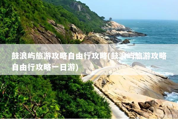 鼓浪屿旅游攻略自由行攻略(鼓浪屿旅游攻略自由行攻略一日游)