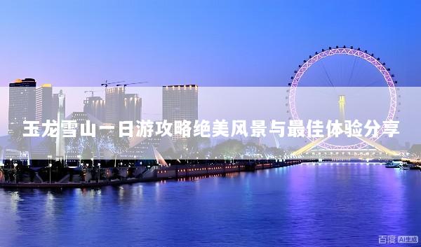 玉龙雪山一日游攻略绝美风景与最佳体验分享