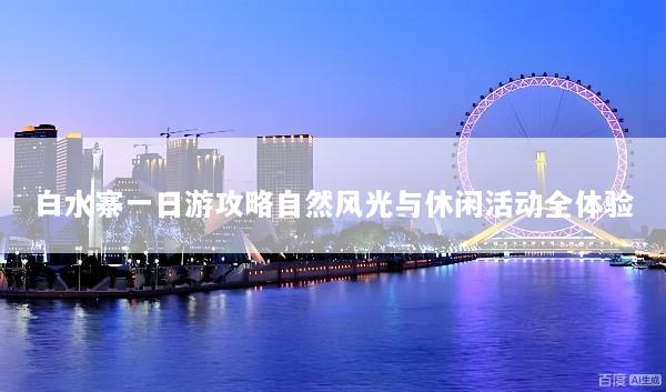 白水寨一日游攻略自然风光与休闲活动全体验