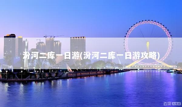 汾河二库一日游(汾河二库一日游攻略)