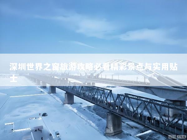 深圳世界之窗旅游攻略必看精彩景点与实用贴士