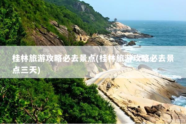 桂林旅游攻略必去景点(桂林旅游攻略必去景点三天)