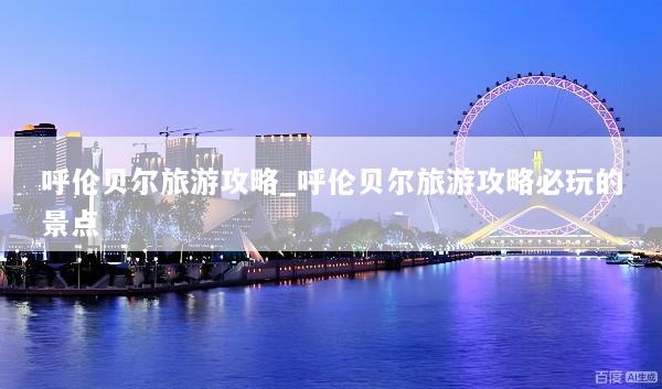 呼伦贝尔旅游攻略_呼伦贝尔旅游攻略必玩的景点