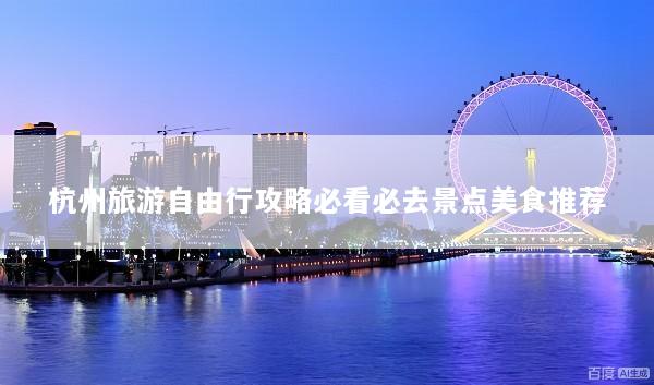 杭州旅游自由行攻略必看必去景点美食推荐