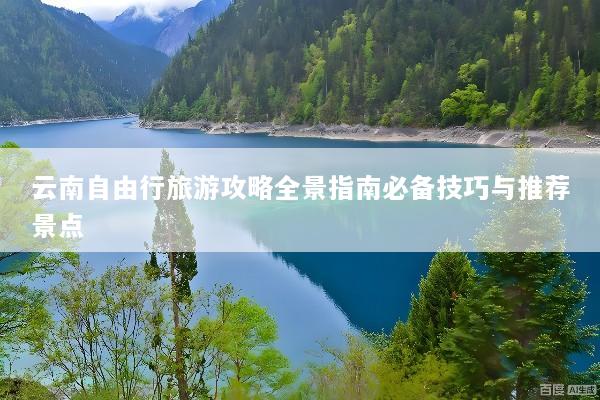 云南自由行旅游攻略全景指南必备技巧与推荐景点