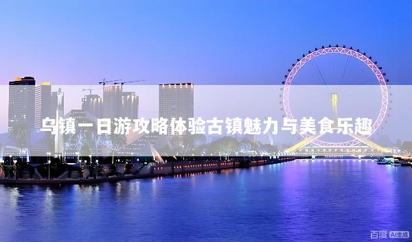 乌镇一日游攻略体验古镇魅力与美食乐趣