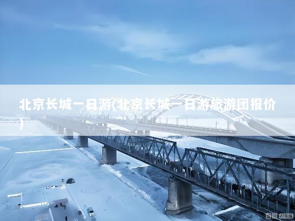 北京长城一日游(北京长城一日游旅游团报价)