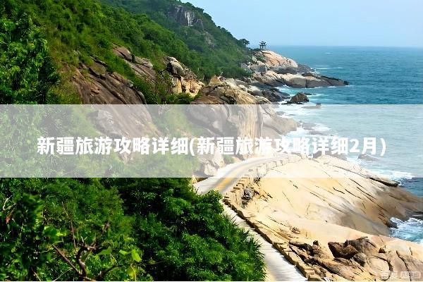 新疆旅游攻略详细(新疆旅游攻略详细2月)