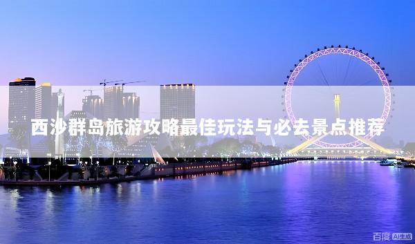 西沙群岛旅游攻略最佳玩法与必去景点推荐