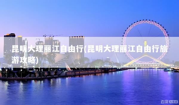 昆明大理丽江自由行(昆明大理丽江自由行旅游攻略)