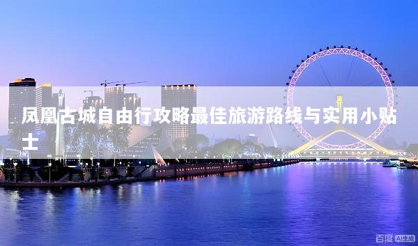 凤凰古城自由行攻略最佳旅游路线与实用小贴士