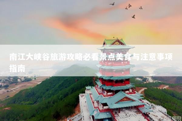 南江大峡谷旅游攻略必看景点美食与注意事项指南
