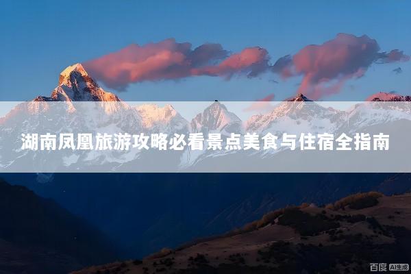 湖南凤凰旅游攻略必看景点美食与住宿全指南