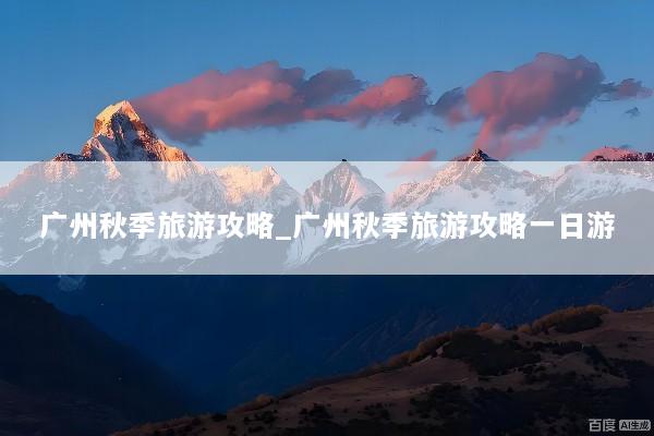 广州秋季旅游攻略_广州秋季旅游攻略一日游