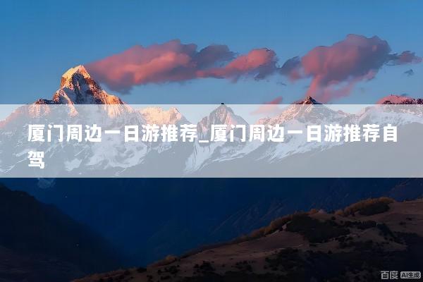 厦门周边一日游推荐_厦门周边一日游推荐自驾