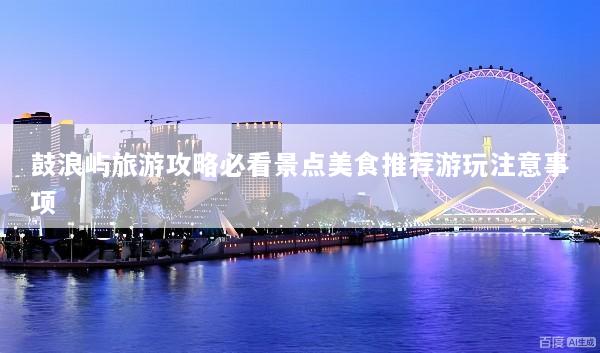 鼓浪屿旅游攻略必看景点美食推荐游玩注意事项