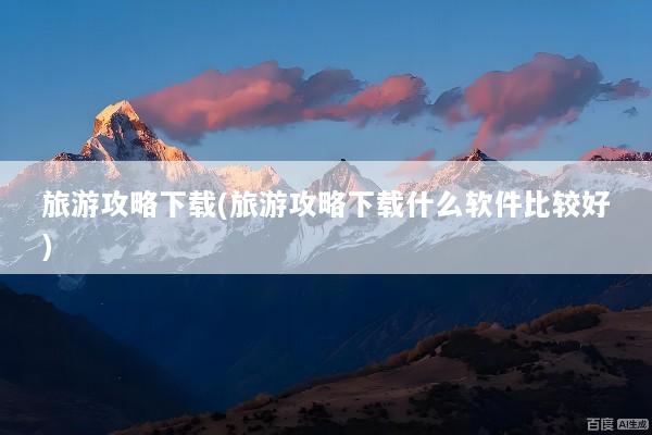 旅游攻略下载(旅游攻略下载什么软件比较好)
