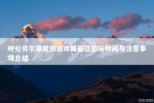 呼伦贝尔草原旅游攻略最佳游玩时间与注意事项总结