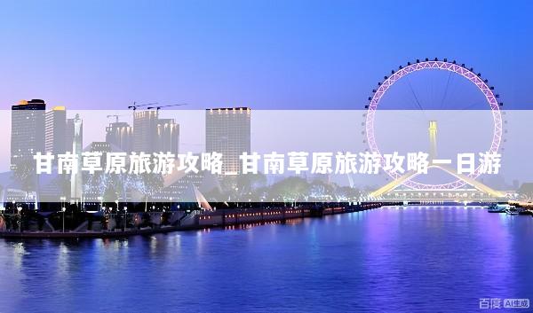 甘南草原旅游攻略_甘南草原旅游攻略一日游