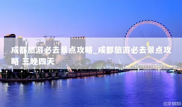 成都旅游必去景点攻略_成都旅游必去景点攻略 三晚四天