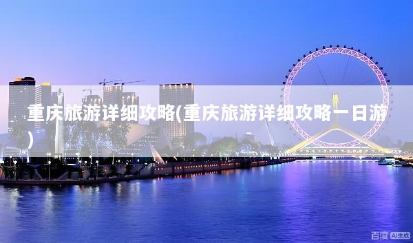 重庆旅游详细攻略(重庆旅游详细攻略一日游)