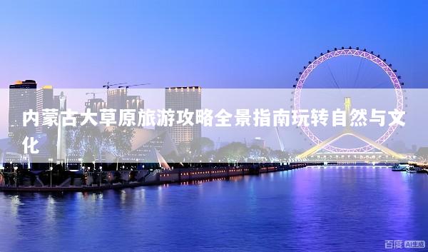 内蒙古大草原旅游攻略全景指南玩转自然与文化